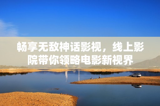 畅享无敌神话影视，线上影院带你领略电影新视界