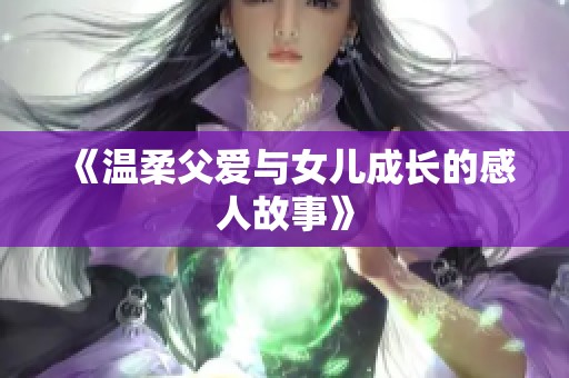 《温柔父爱与女儿成长的感人故事》