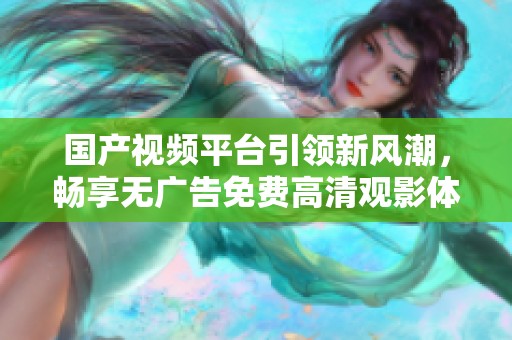 国产视频平台引领新风潮，畅享无广告免费高清观影体验
