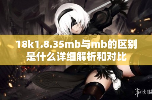 18k1.8.35mb与mb的区别是什么详细解析和对比