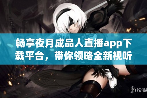 畅享夜月成品人直播app下载平台，带你领略全新视听盛宴