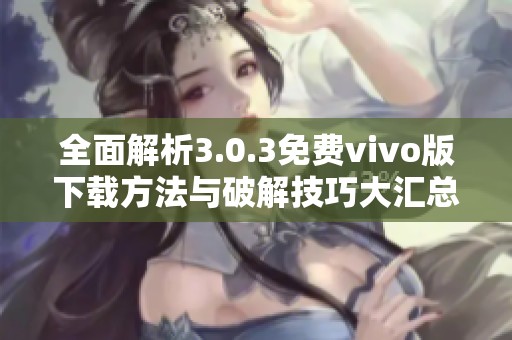 全面解析3.0.3免费vivo版下载方法与破解技巧大汇总