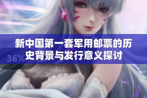 新中国第一套军用邮票的历史背景与发行意义探讨