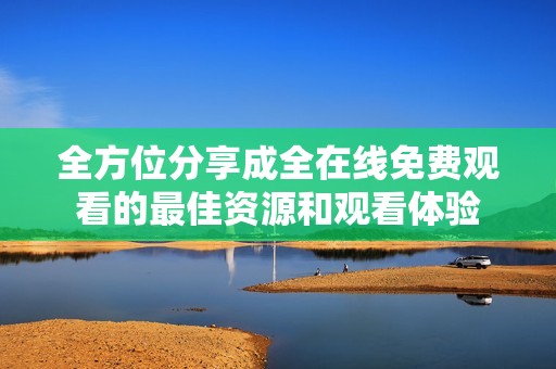 全方位分享成全在线免费观看的最佳资源和观看体验