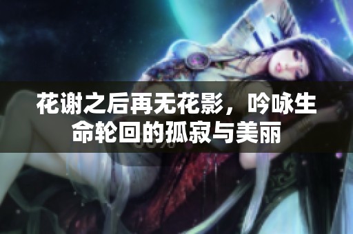 花谢之后再无花影，吟咏生命轮回的孤寂与美丽