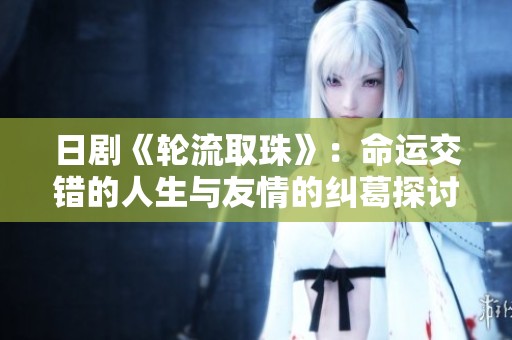 日剧《轮流取珠》：命运交错的人生与友情的纠葛探讨