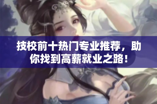 技校前十热门专业推荐，助你找到高薪就业之路！