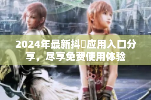 2024年最新抖抈应用入口分享，尽享免费使用体验