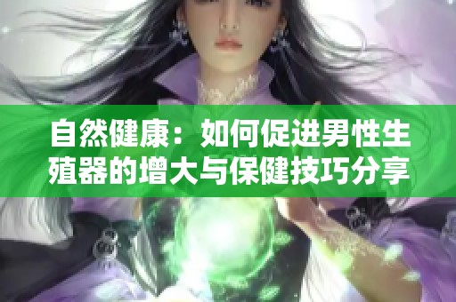 自然健康：如何促进男性生殖器的增大与保健技巧分享