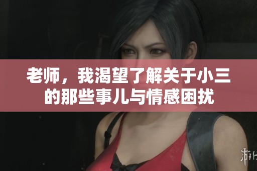 老师，我渴望了解关于小三的那些事儿与情感困扰