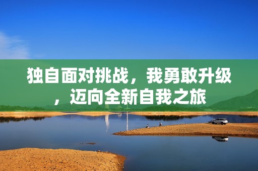 独自面对挑战，我勇敢升级，迈向全新自我之旅