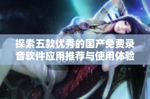 探索五款优秀的国产免费录音软件应用推荐与使用体验分享