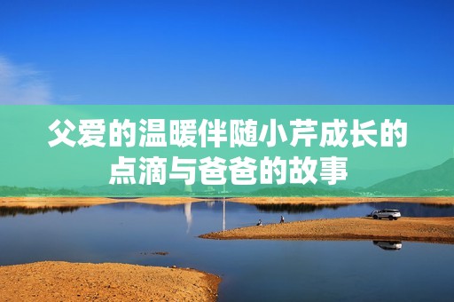 父爱的温暖伴随小芹成长的点滴与爸爸的故事