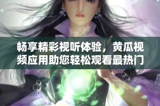 畅享精彩视听体验，黄瓜视频应用助您轻松观看最热门内容