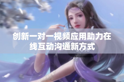 创新一对一视频应用助力在线互动沟通新方式